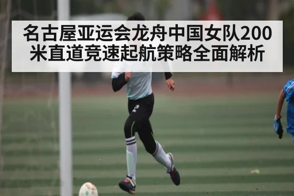 名古屋亚运会龙舟中国女队200米直道竞速起航策略全面解析