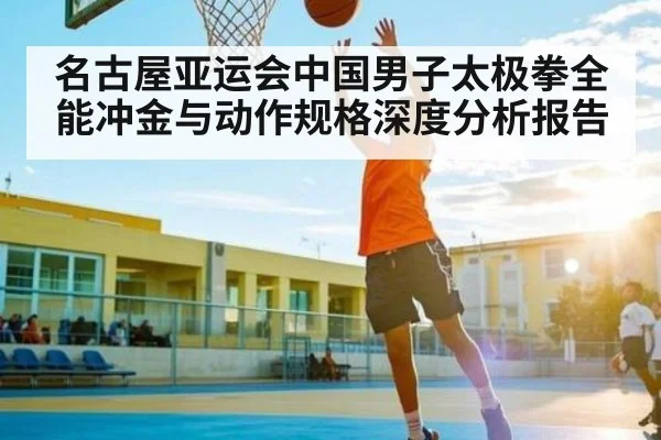 名古屋亚运会中国男子太极拳全能冲金与动作规格深度分析报告
